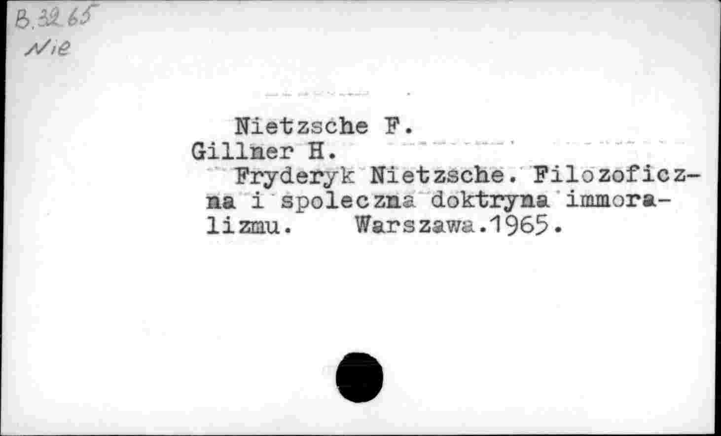 ﻿
Nietzsche F.
Gillner H.
Fryderyk Nietzsche. Filozoficz-na i spoleczna doktryna immora-lizEiu. Warszawa. 1965 •